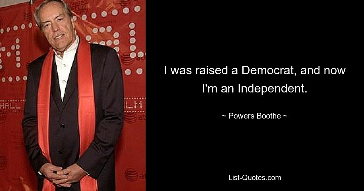 I was raised a Democrat, and now I'm an Independent. — © Powers Boothe