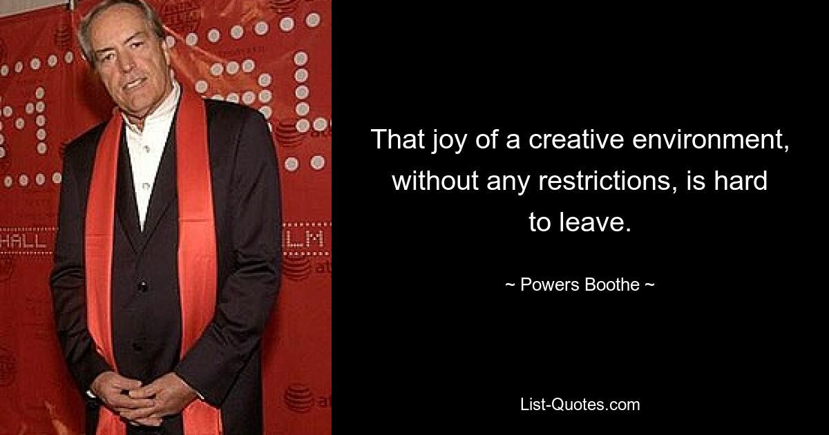 That joy of a creative environment, without any restrictions, is hard to leave. — © Powers Boothe