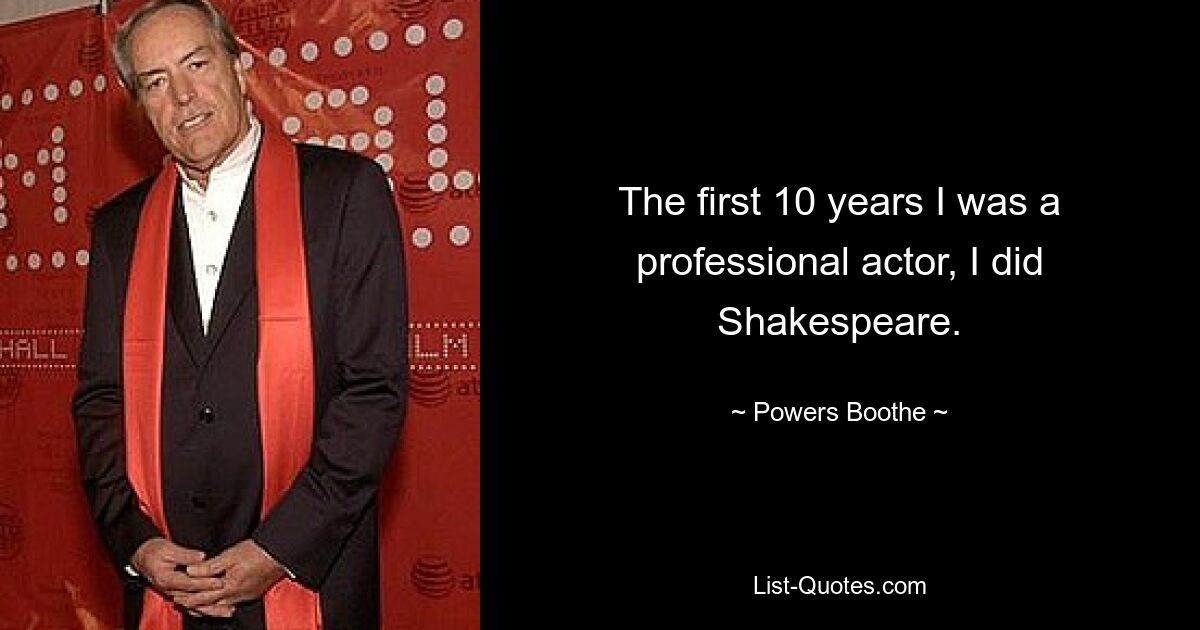 The first 10 years I was a professional actor, I did Shakespeare. — © Powers Boothe