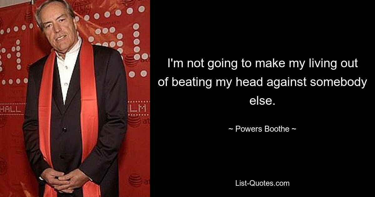 I'm not going to make my living out of beating my head against somebody else. — © Powers Boothe