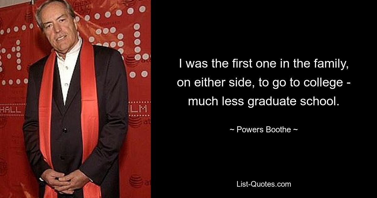 I was the first one in the family, on either side, to go to college - much less graduate school. — © Powers Boothe