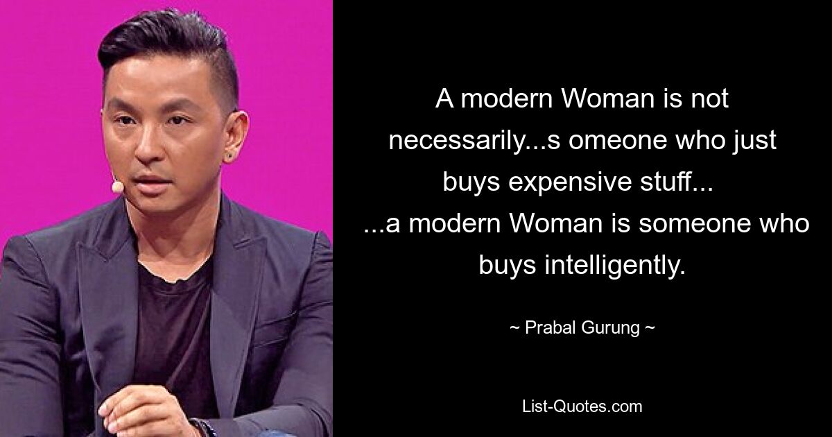 A modern Woman is not necessarily...s omeone who just buys expensive stuff... 
 ...a modern Woman is someone who buys intelligently. — © Prabal Gurung