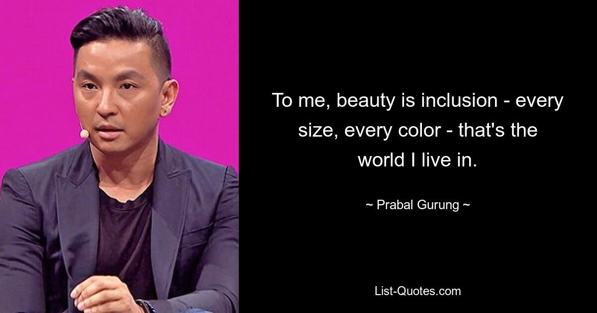 To me, beauty is inclusion - every size, every color - that's the world I live in. — © Prabal Gurung