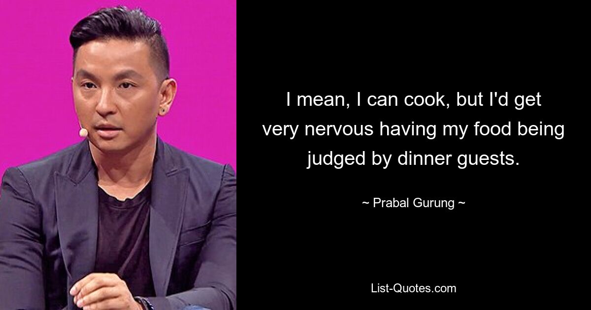 I mean, I can cook, but I'd get very nervous having my food being judged by dinner guests. — © Prabal Gurung