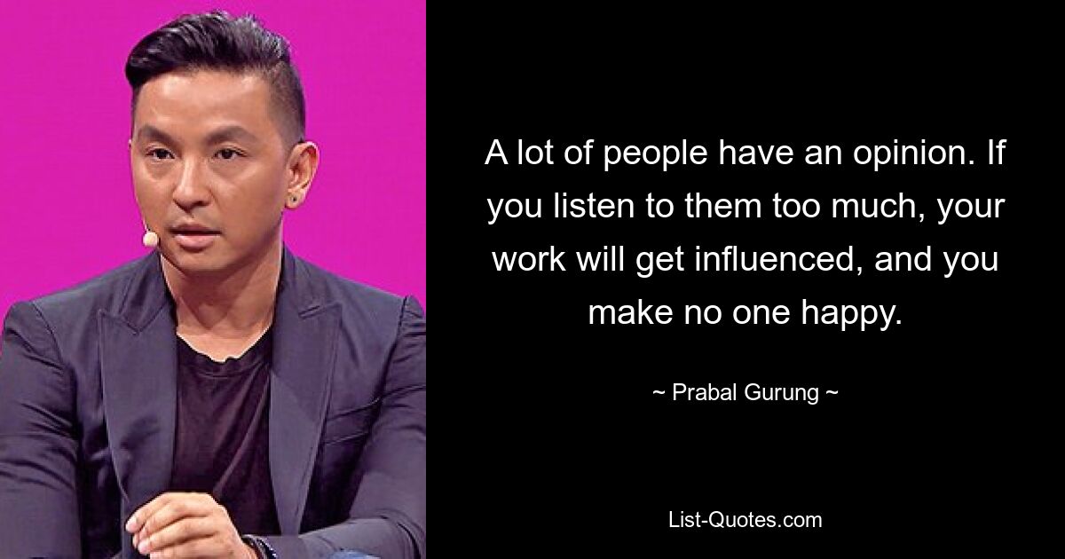 A lot of people have an opinion. If you listen to them too much, your work will get influenced, and you make no one happy. — © Prabal Gurung