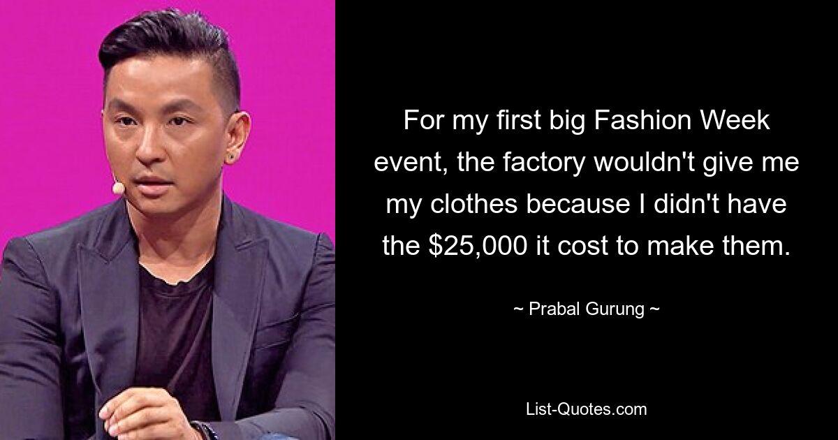 For my first big Fashion Week event, the factory wouldn't give me my clothes because I didn't have the $25,000 it cost to make them. — © Prabal Gurung