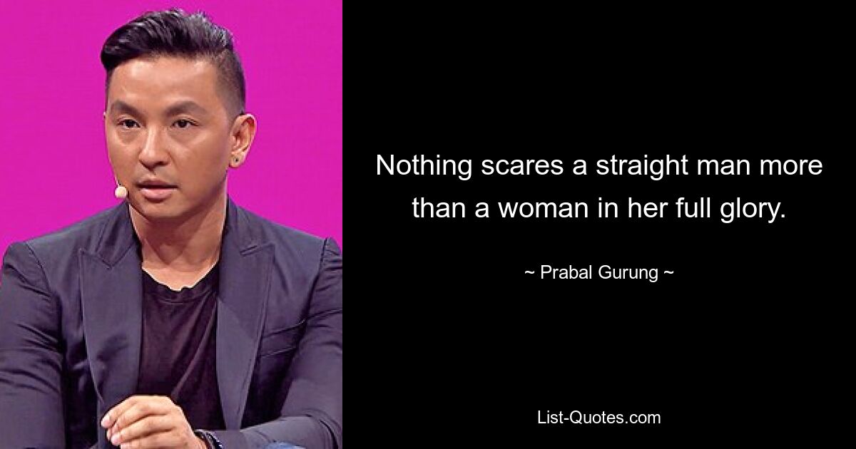 Nothing scares a straight man more than a woman in her full glory. — © Prabal Gurung