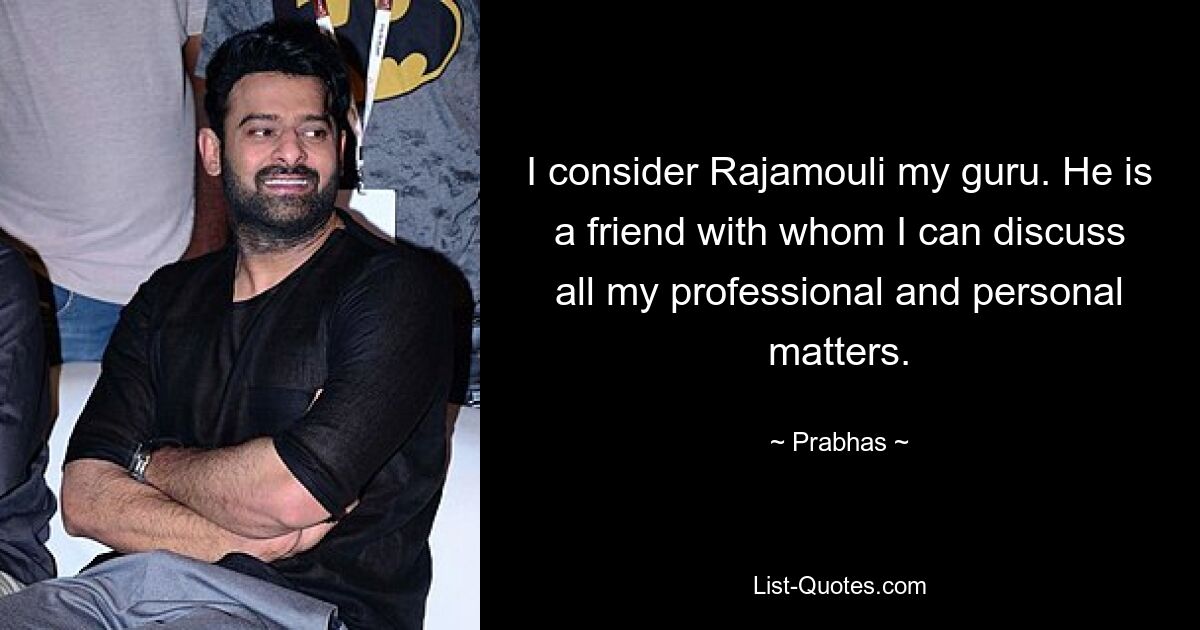 Ich betrachte Rajamouli als meinen Guru. Er ist ein Freund, mit dem ich alle meine beruflichen und persönlichen Angelegenheiten besprechen kann. — © Prabhas