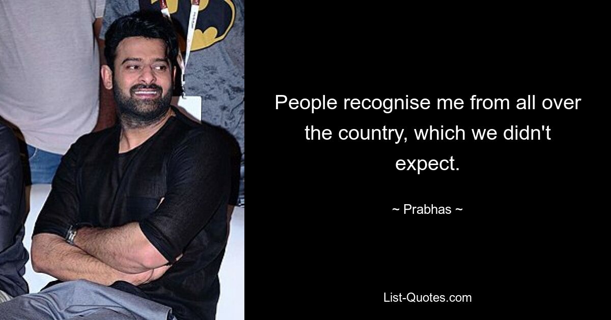 People recognise me from all over the country, which we didn't expect. — © Prabhas