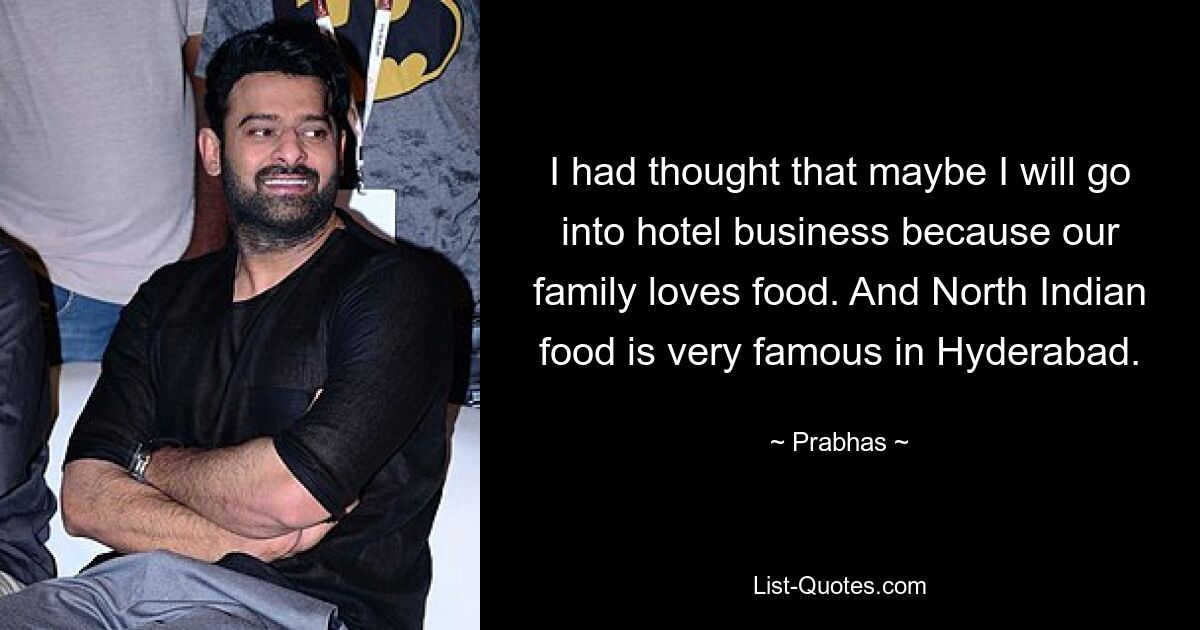 I had thought that maybe I will go into hotel business because our family loves food. And North Indian food is very famous in Hyderabad. — © Prabhas