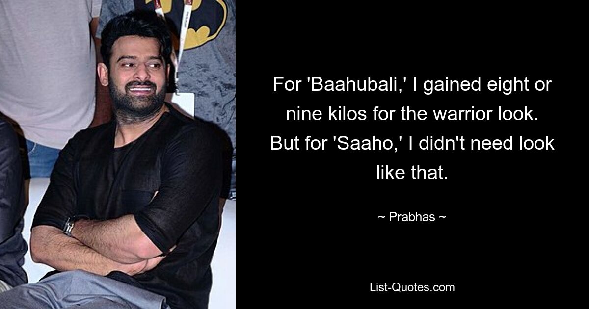 For 'Baahubali,' I gained eight or nine kilos for the warrior look. But for 'Saaho,' I didn't need look like that. — © Prabhas