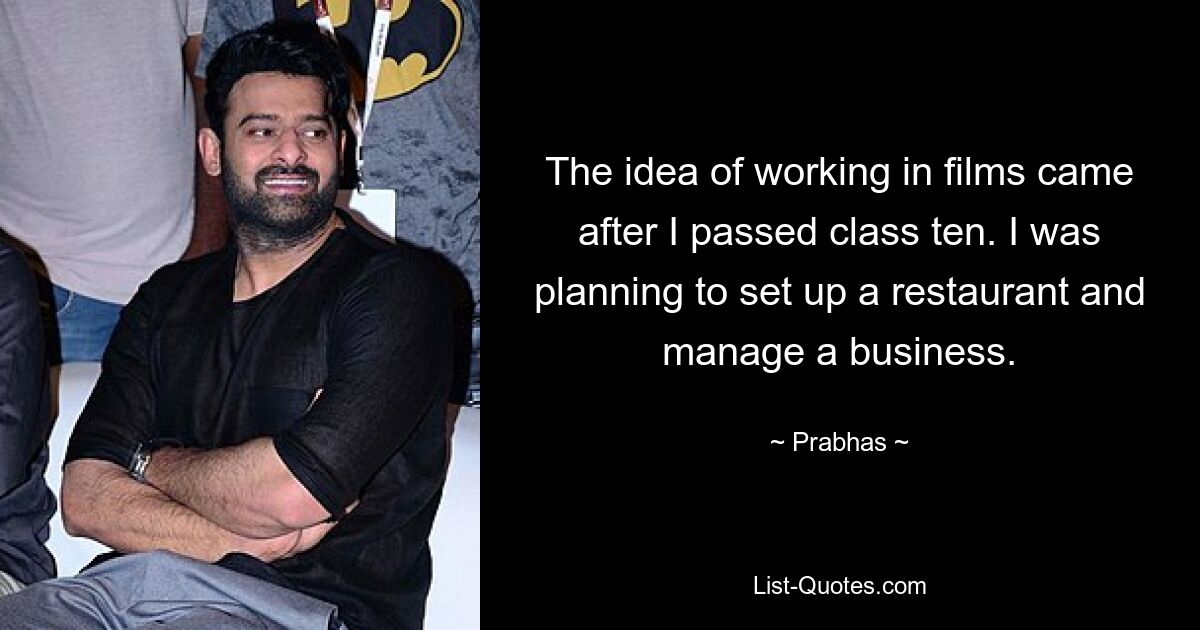 The idea of working in films came after I passed class ten. I was planning to set up a restaurant and manage a business. — © Prabhas