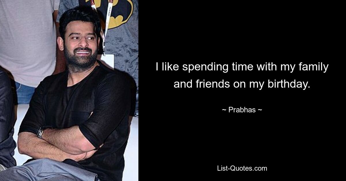 I like spending time with my family and friends on my birthday. — © Prabhas