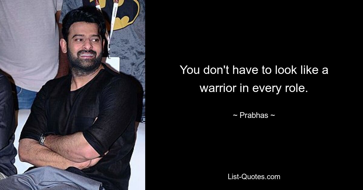 You don't have to look like a warrior in every role. — © Prabhas