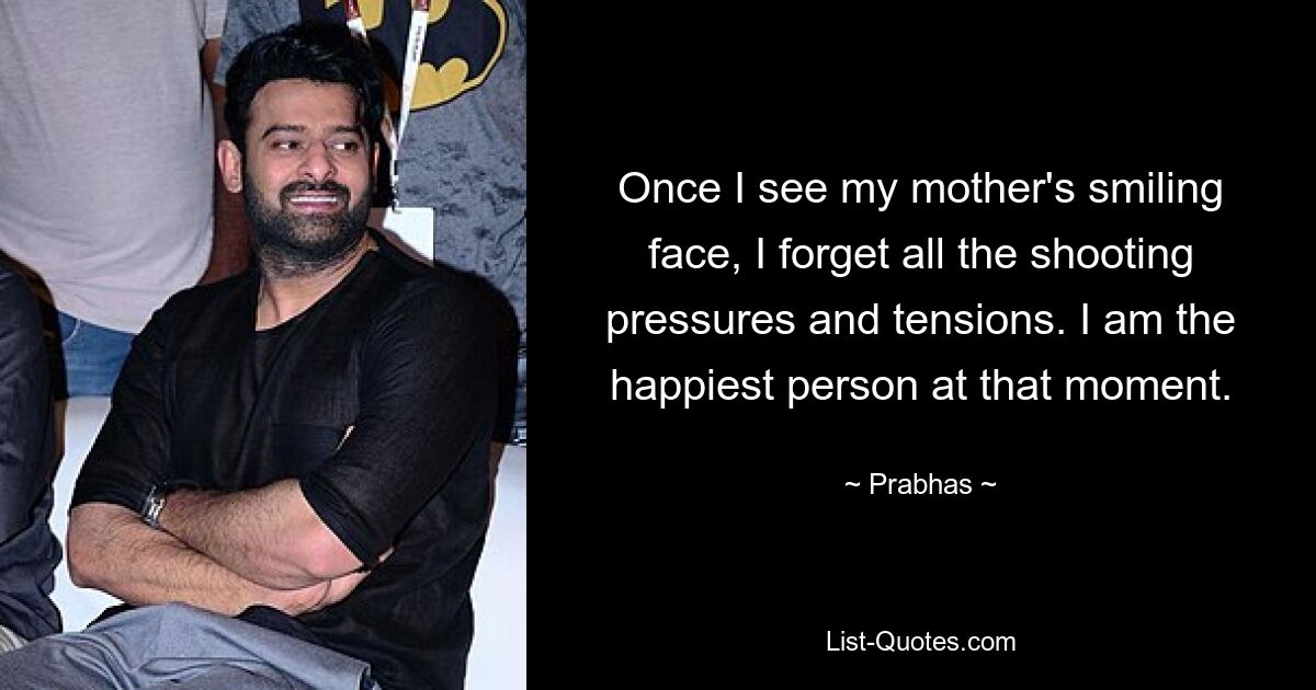 Once I see my mother's smiling face, I forget all the shooting pressures and tensions. I am the happiest person at that moment. — © Prabhas