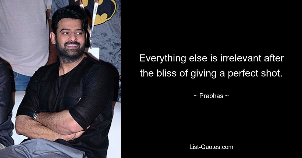 Everything else is irrelevant after the bliss of giving a perfect shot. — © Prabhas