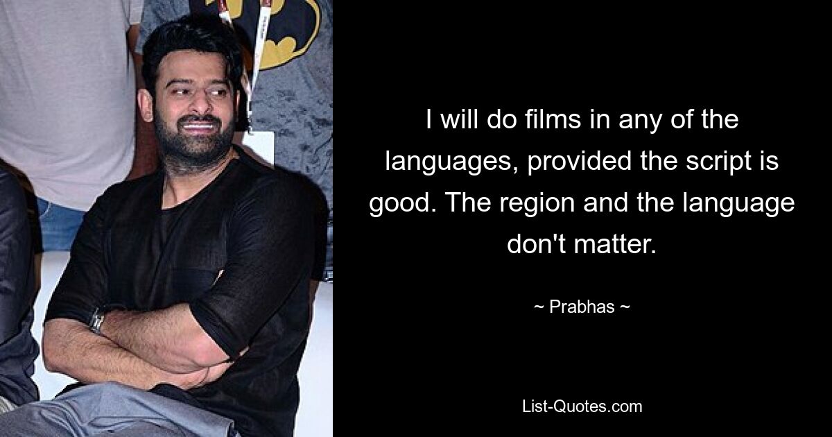 I will do films in any of the languages, provided the script is good. The region and the language don't matter. — © Prabhas