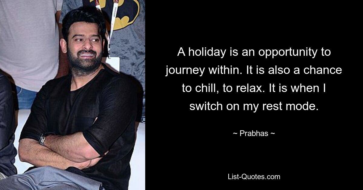 A holiday is an opportunity to journey within. It is also a chance to chill, to relax. It is when I switch on my rest mode. — © Prabhas