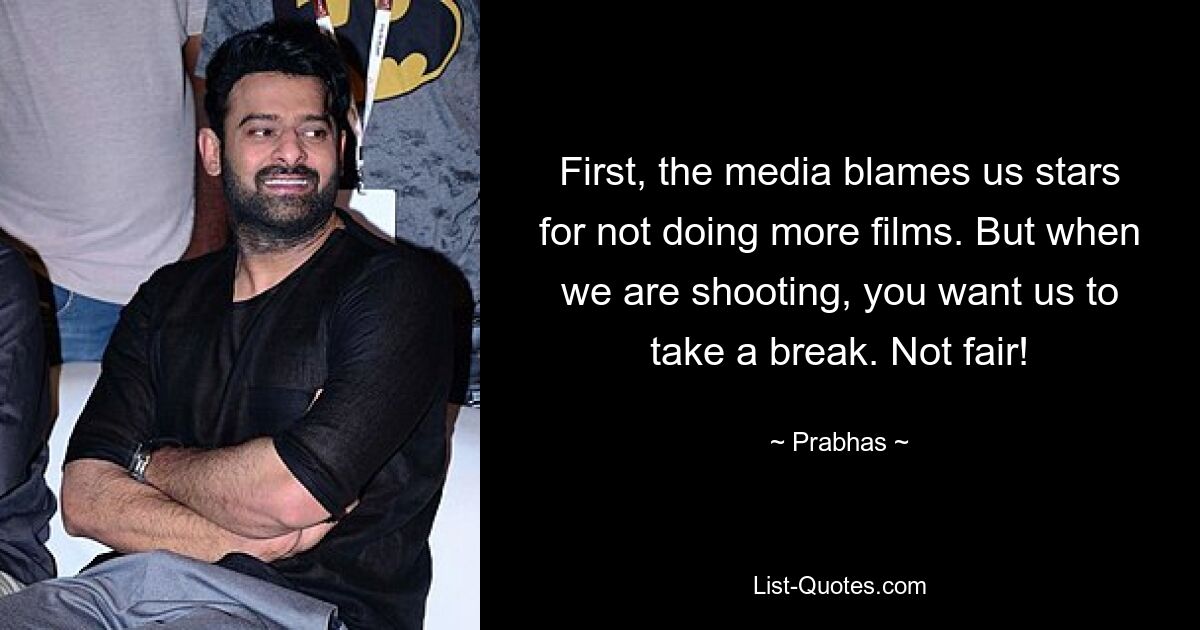 First, the media blames us stars for not doing more films. But when we are shooting, you want us to take a break. Not fair! — © Prabhas