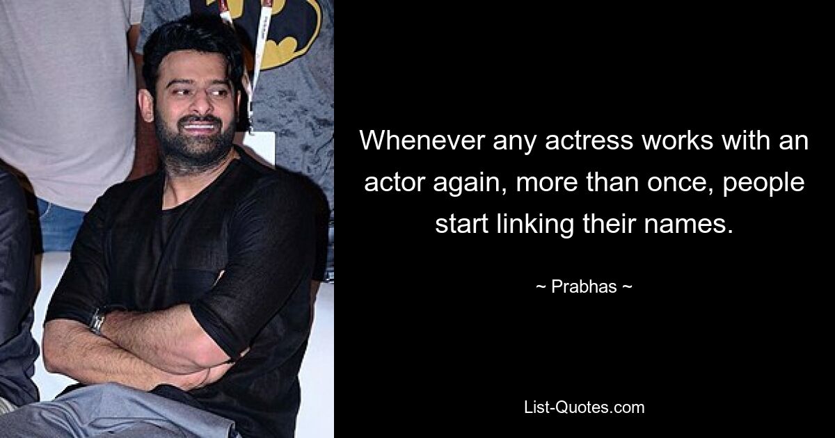 Whenever any actress works with an actor again, more than once, people start linking their names. — © Prabhas