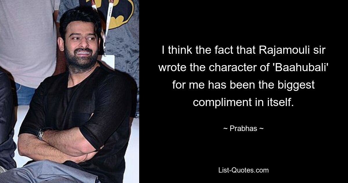 I think the fact that Rajamouli sir wrote the character of 'Baahubali' for me has been the biggest compliment in itself. — © Prabhas