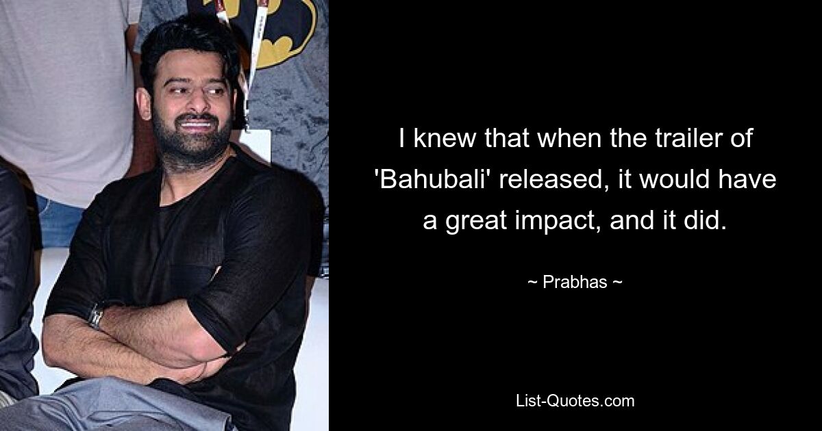 I knew that when the trailer of 'Bahubali' released, it would have a great impact, and it did. — © Prabhas