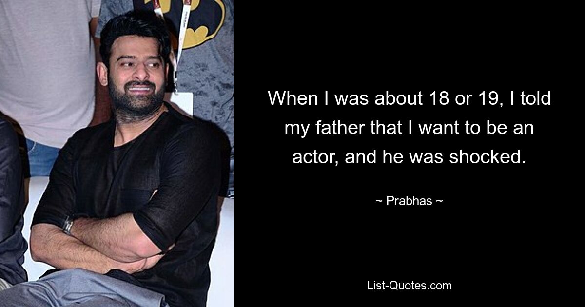 When I was about 18 or 19, I told my father that I want to be an actor, and he was shocked. — © Prabhas