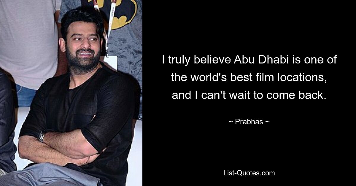 I truly believe Abu Dhabi is one of the world's best film locations, and I can't wait to come back. — © Prabhas