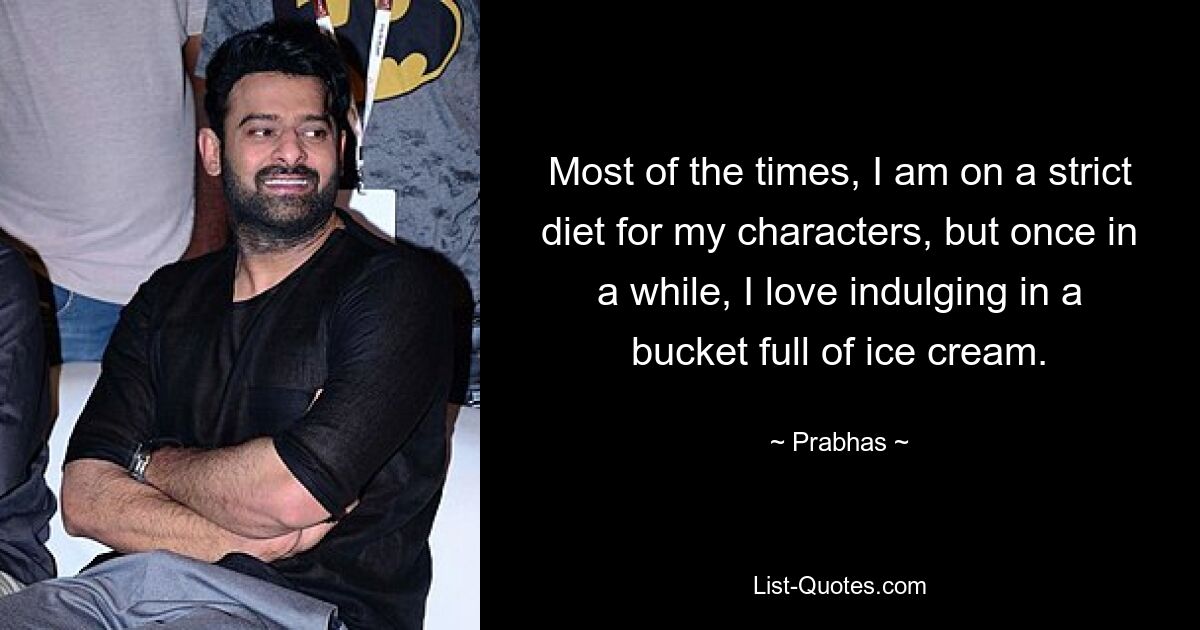 Most of the times, I am on a strict diet for my characters, but once in a while, I love indulging in a bucket full of ice cream. — © Prabhas