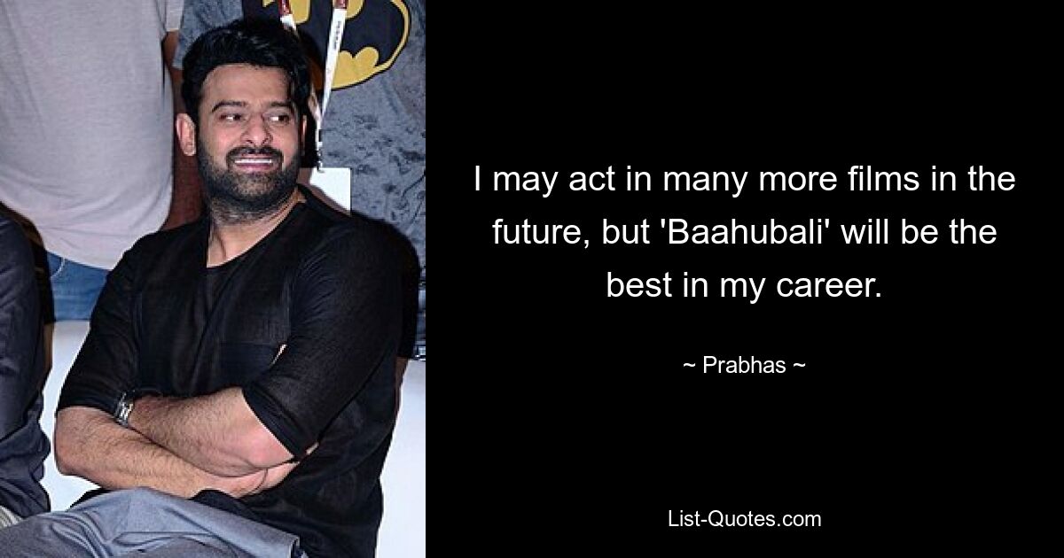 I may act in many more films in the future, but 'Baahubali' will be the best in my career. — © Prabhas