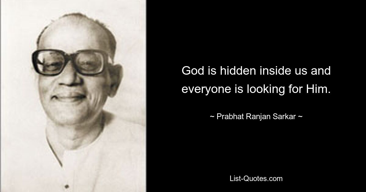 God is hidden inside us and everyone is looking for Him. — © Prabhat Ranjan Sarkar