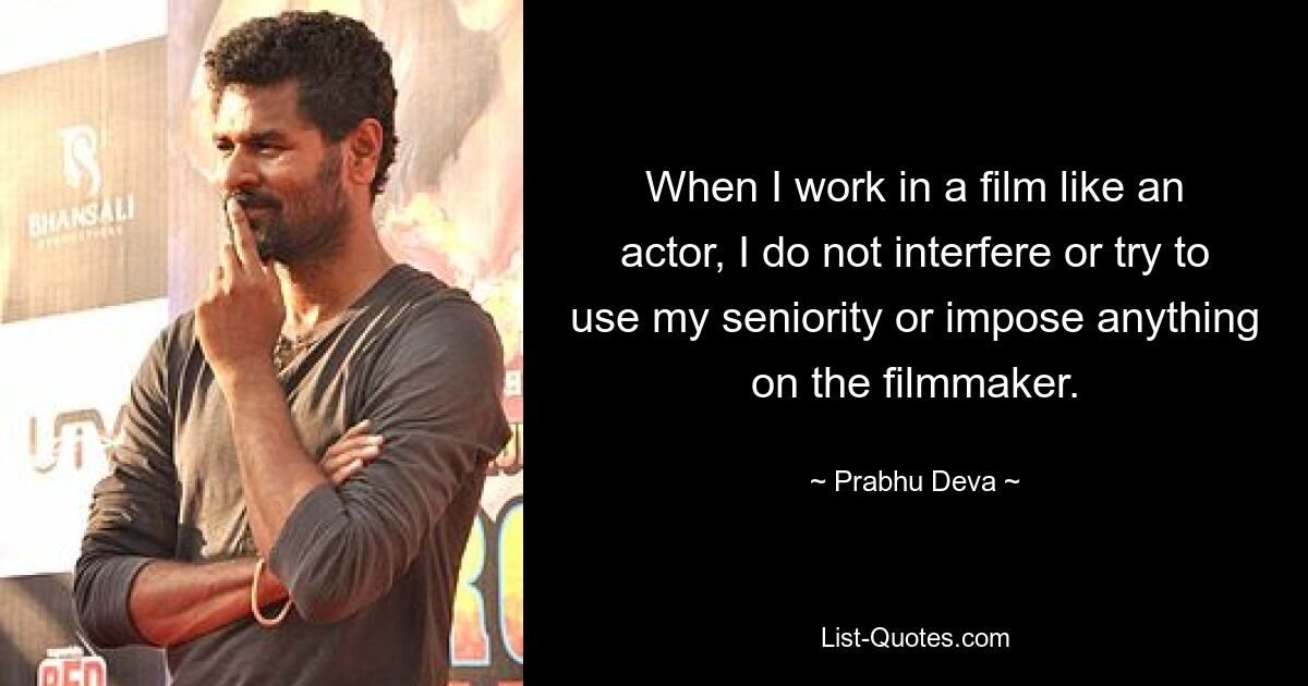 When I work in a film like an actor, I do not interfere or try to use my seniority or impose anything on the filmmaker. — © Prabhu Deva