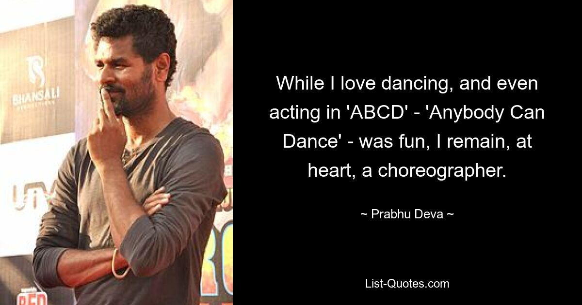 While I love dancing, and even acting in 'ABCD' - 'Anybody Can Dance' - was fun, I remain, at heart, a choreographer. — © Prabhu Deva