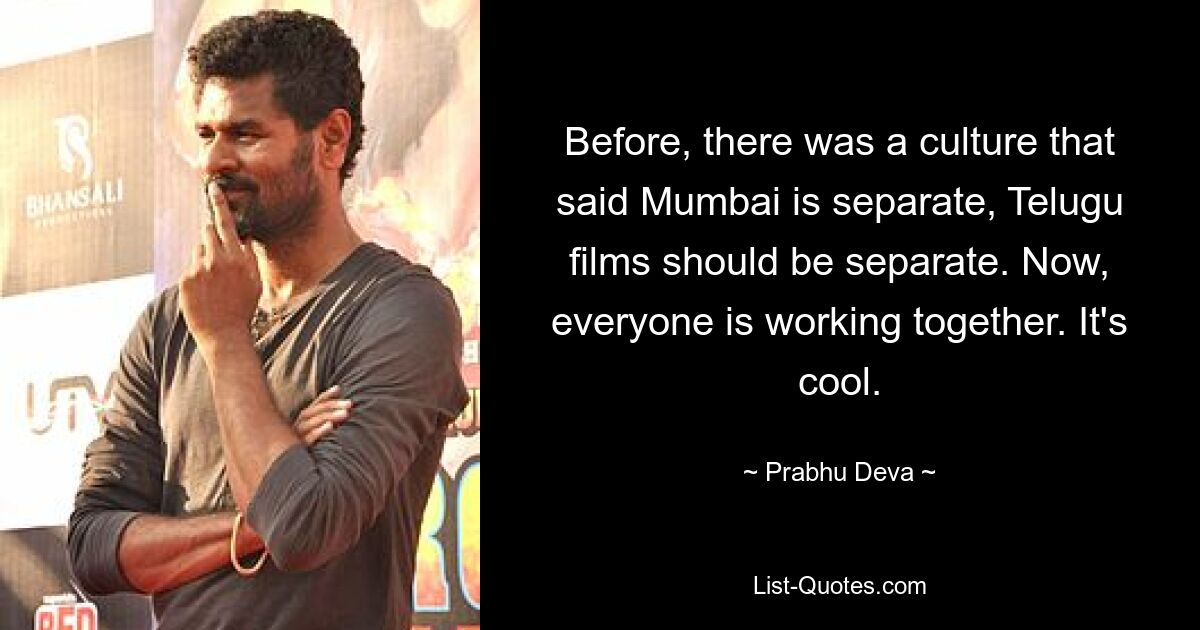 Before, there was a culture that said Mumbai is separate, Telugu films should be separate. Now, everyone is working together. It's cool. — © Prabhu Deva