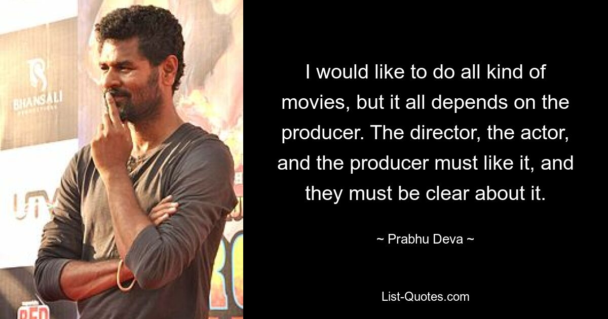 I would like to do all kind of movies, but it all depends on the producer. The director, the actor, and the producer must like it, and they must be clear about it. — © Prabhu Deva