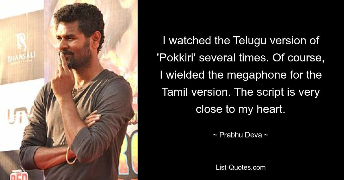 I watched the Telugu version of 'Pokkiri' several times. Of course, I wielded the megaphone for the Tamil version. The script is very close to my heart. — © Prabhu Deva