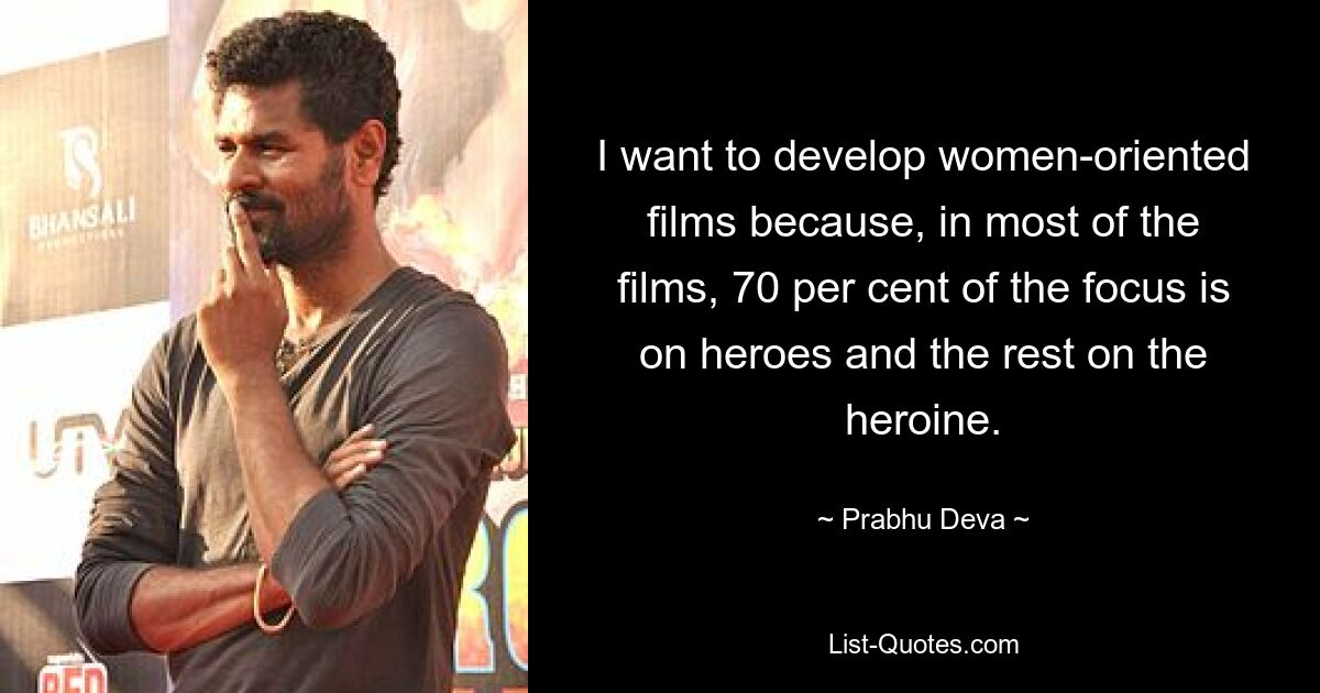 I want to develop women-oriented films because, in most of the films, 70 per cent of the focus is on heroes and the rest on the heroine. — © Prabhu Deva