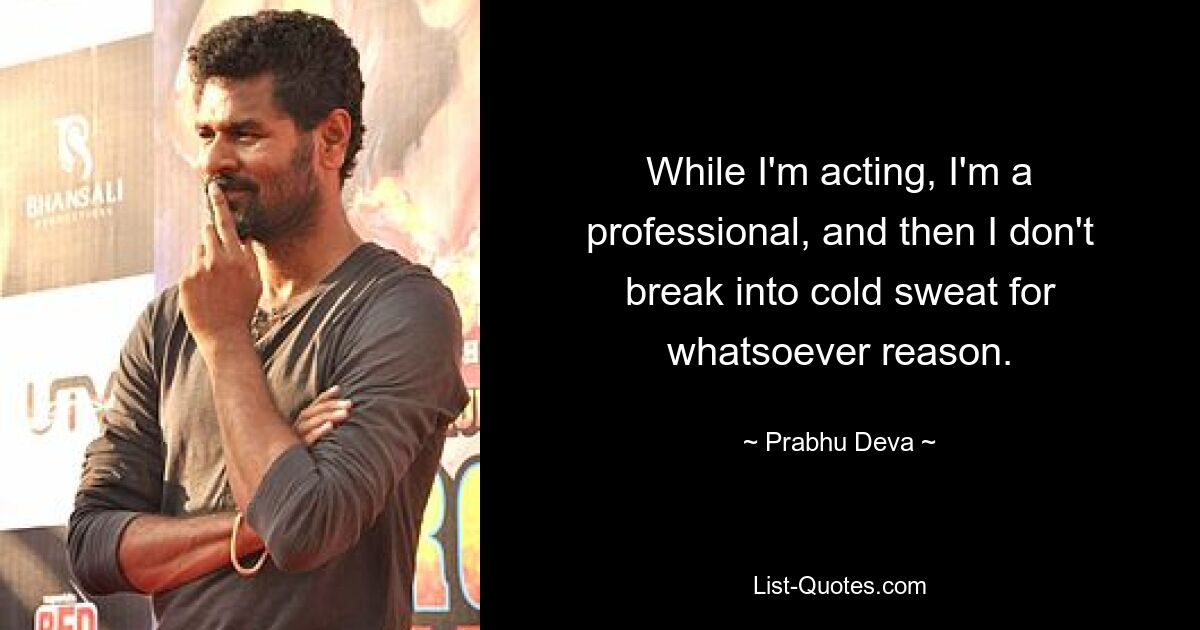 While I'm acting, I'm a professional, and then I don't break into cold sweat for whatsoever reason. — © Prabhu Deva