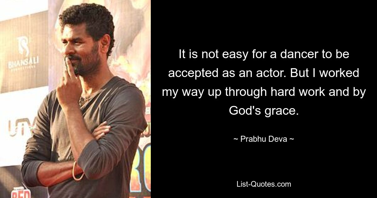 It is not easy for a dancer to be accepted as an actor. But I worked my way up through hard work and by God's grace. — © Prabhu Deva