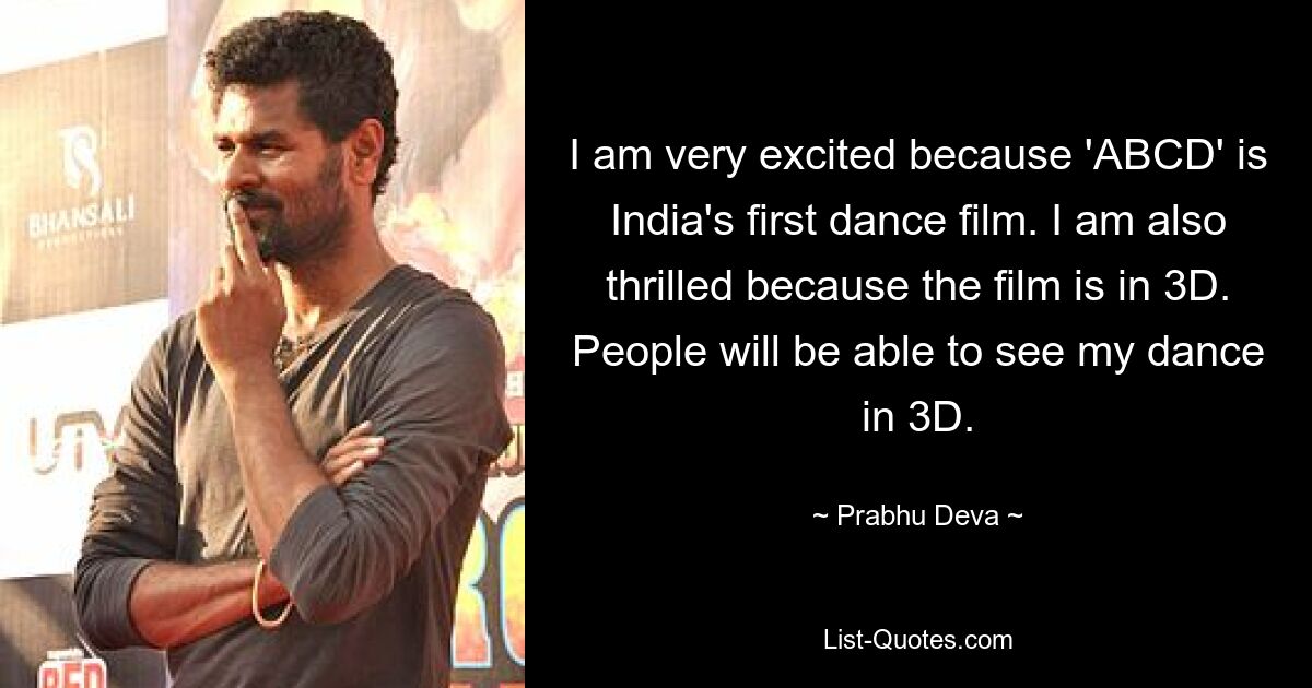 I am very excited because 'ABCD' is India's first dance film. I am also thrilled because the film is in 3D. People will be able to see my dance in 3D. — © Prabhu Deva