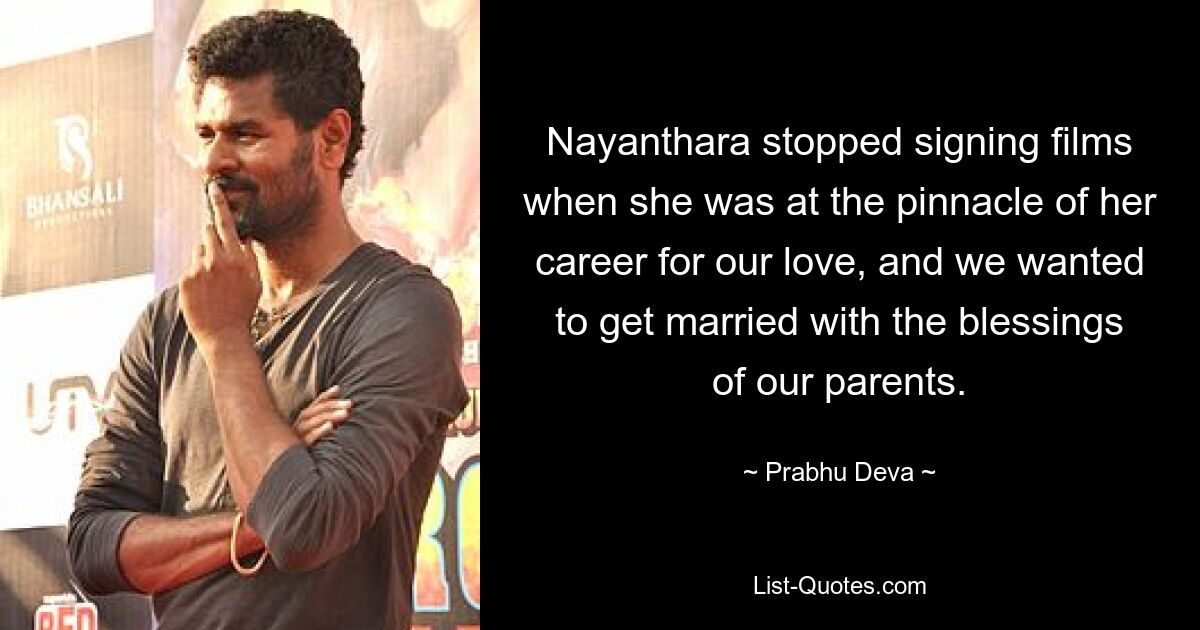 Nayanthara stopped signing films when she was at the pinnacle of her career for our love, and we wanted to get married with the blessings of our parents. — © Prabhu Deva