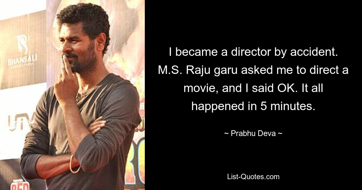 I became a director by accident. M.S. Raju garu asked me to direct a movie, and I said OK. It all happened in 5 minutes. — © Prabhu Deva