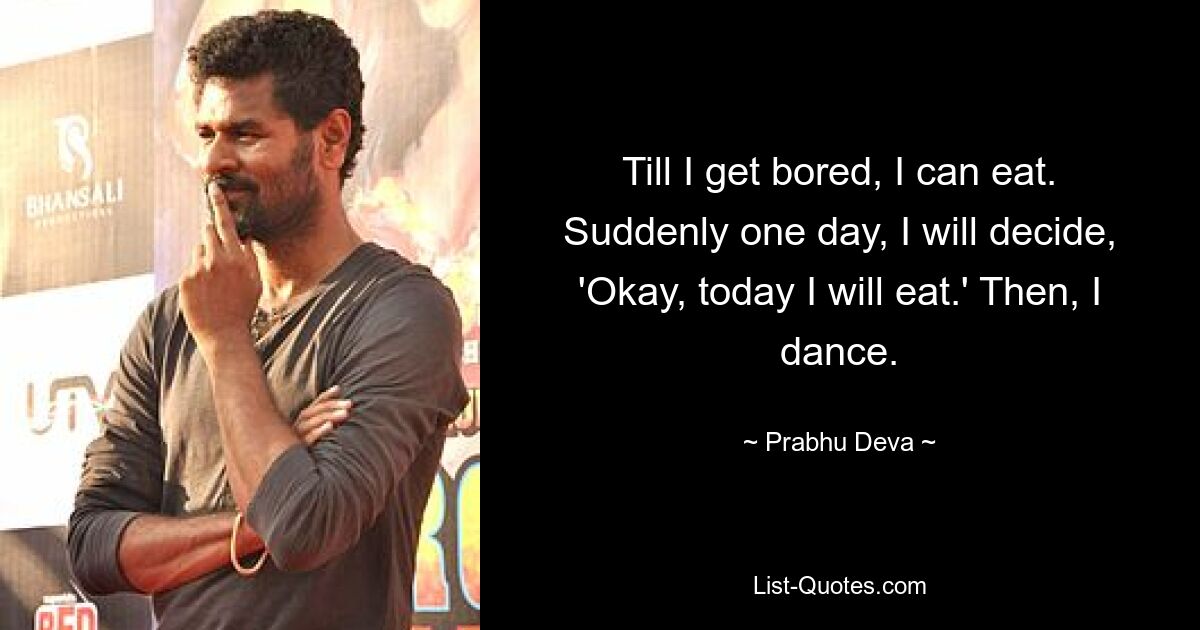 Till I get bored, I can eat. Suddenly one day, I will decide, 'Okay, today I will eat.' Then, I dance. — © Prabhu Deva