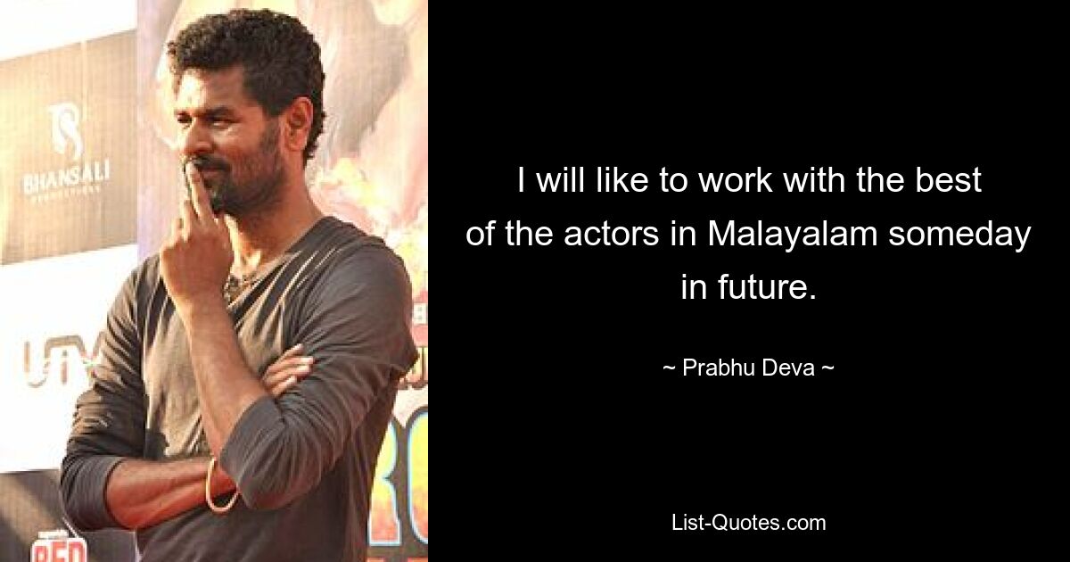 I will like to work with the best of the actors in Malayalam someday in future. — © Prabhu Deva