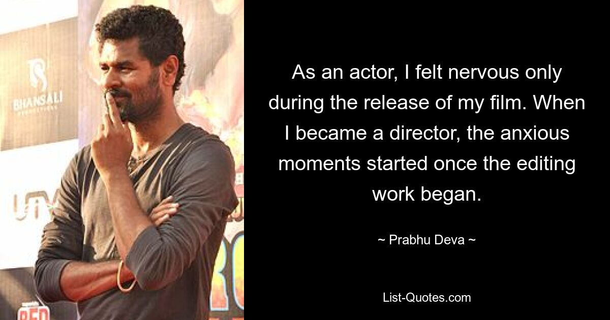 As an actor, I felt nervous only during the release of my film. When I became a director, the anxious moments started once the editing work began. — © Prabhu Deva