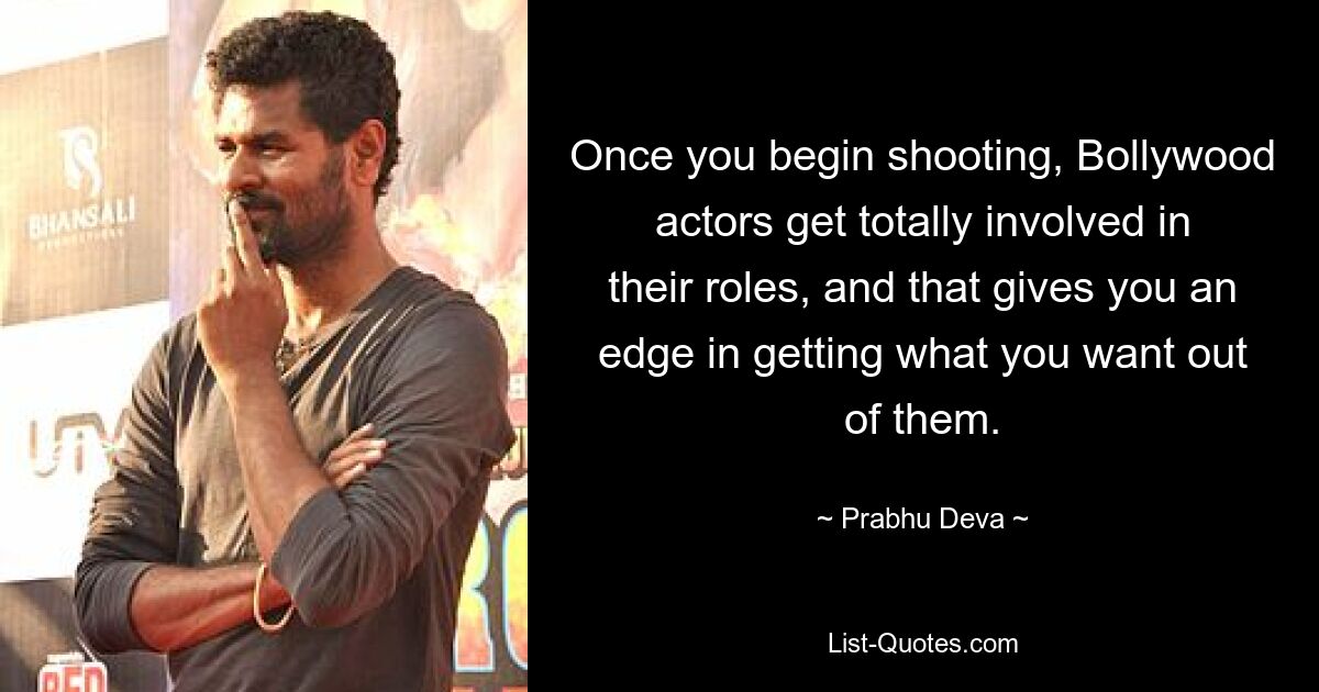 Once you begin shooting, Bollywood actors get totally involved in their roles, and that gives you an edge in getting what you want out of them. — © Prabhu Deva