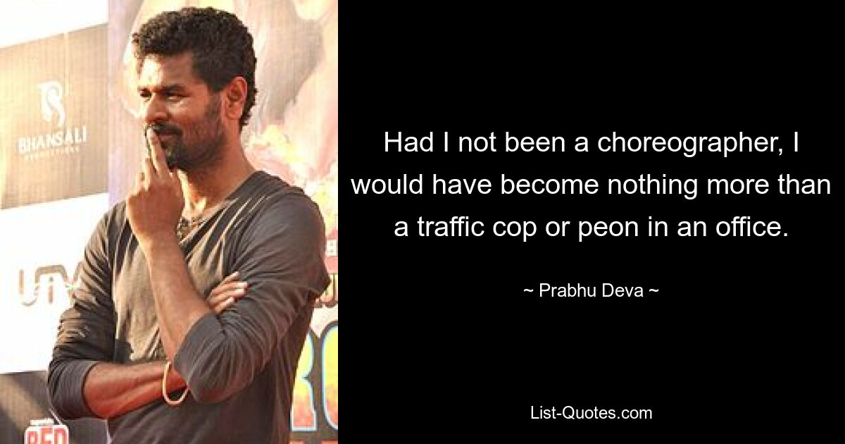 Had I not been a choreographer, I would have become nothing more than a traffic cop or peon in an office. — © Prabhu Deva