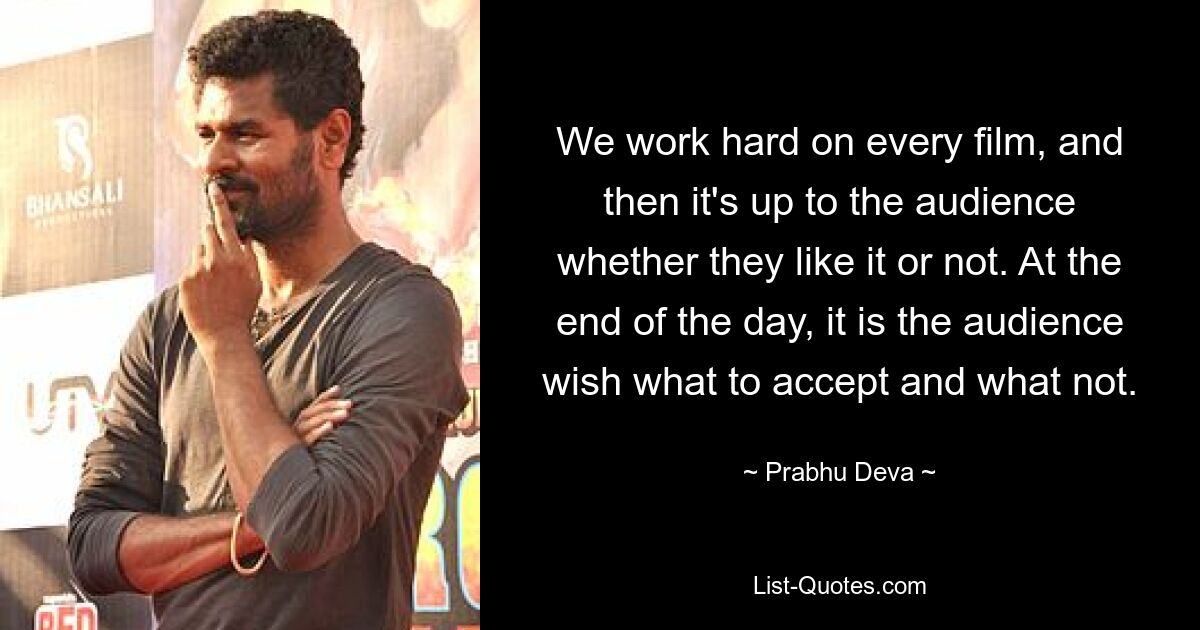 We work hard on every film, and then it's up to the audience whether they like it or not. At the end of the day, it is the audience wish what to accept and what not. — © Prabhu Deva