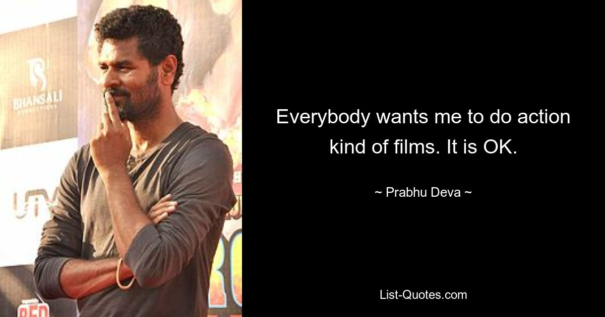 Everybody wants me to do action kind of films. It is OK. — © Prabhu Deva