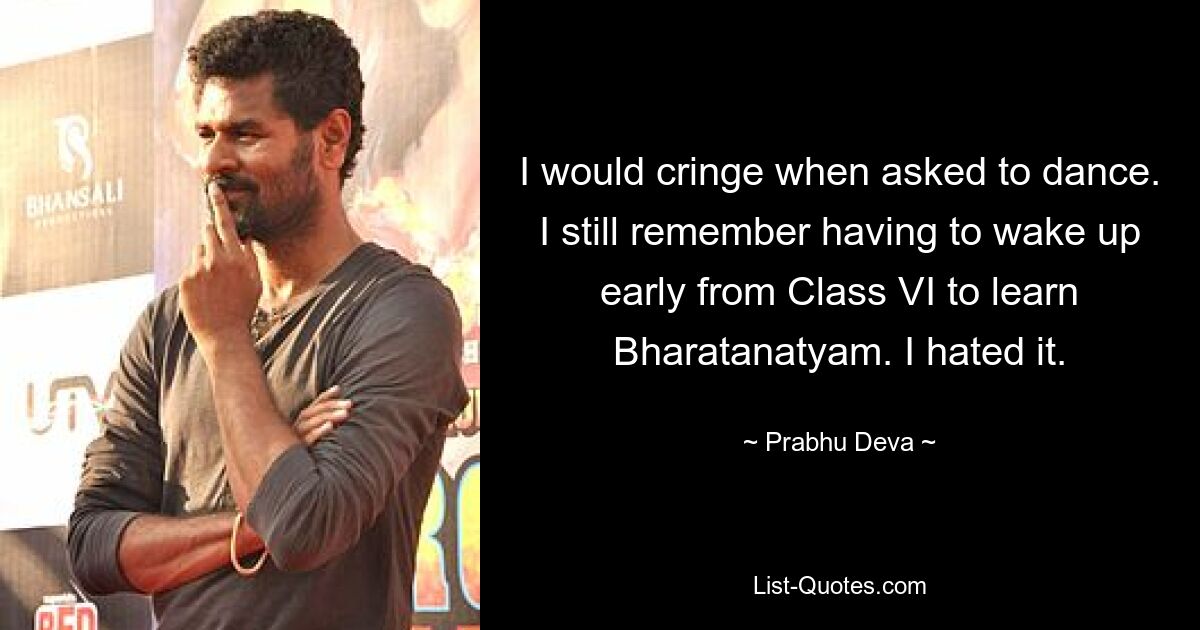 I would cringe when asked to dance. I still remember having to wake up early from Class VI to learn Bharatanatyam. I hated it. — © Prabhu Deva